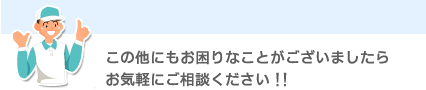 この他にもお困りなことがございましたらお気軽にご相談ください!!